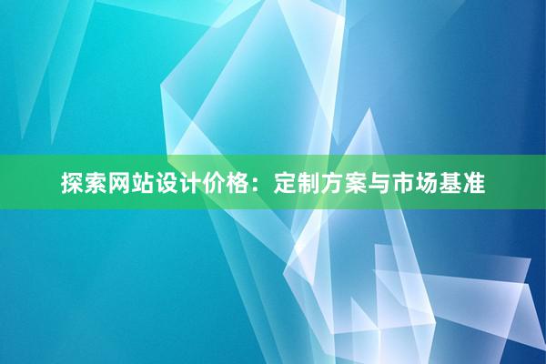 探索网站设计价格：定制方案与市场基准