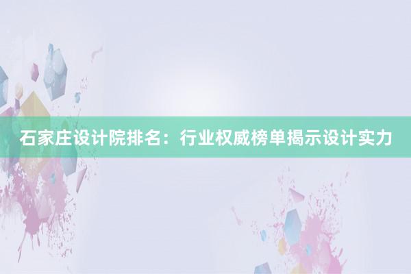 石家庄设计院排名：行业权威榜单揭示设计实力