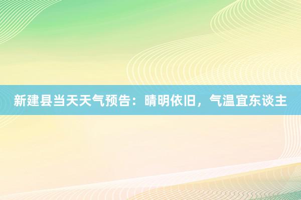 新建县当天天气预告：晴明依旧，气温宜东谈主