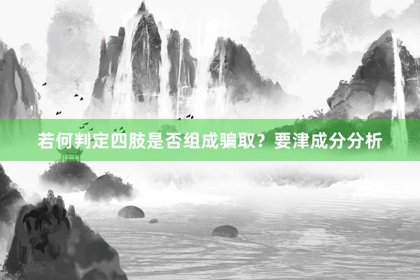 若何判定四肢是否组成骗取？要津成分分析